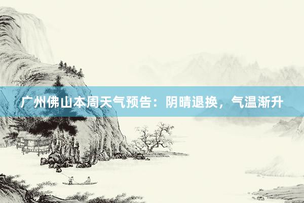 广州佛山本周天气预告：阴晴退换，气温渐升