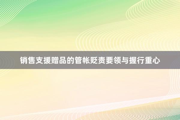 销售支援赠品的管帐贬责要领与握行重心