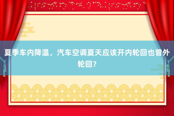 夏季车内降温，汽车空调夏天应该开内轮回也曾外轮回？